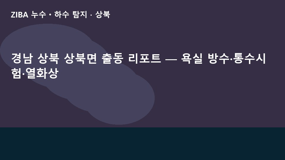 경남 상북 상북면 출동 리포트 — 욕실 방수·통수시험·열화상